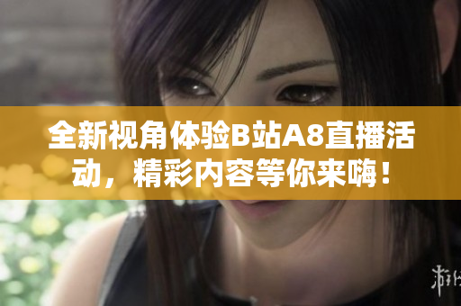 全新视角体验B站A8直播活动，精彩内容等你来嗨！
