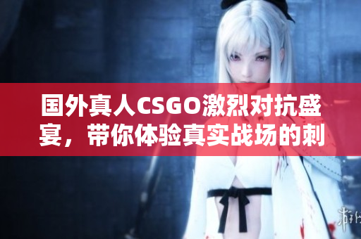 国外真人CSGO激烈对抗盛宴，带你体验真实战场的刺激乐趣