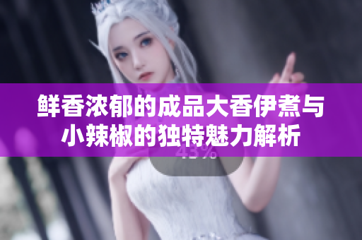 鲜香浓郁的成品大香伊煮与小辣椒的独特魅力解析