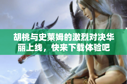 胡桃与史莱姆的激烈对决华丽上线，快来下载体验吧
