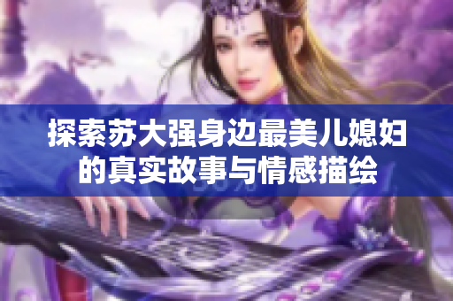 探索苏大强身边最美儿媳妇的真实故事与情感描绘