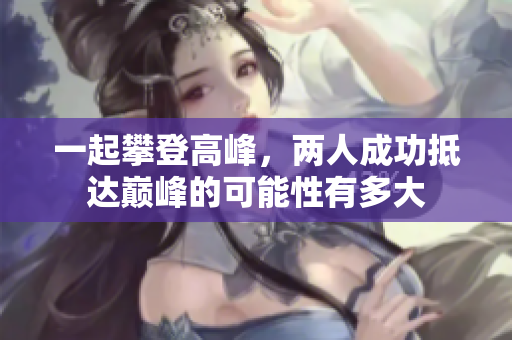一起攀登高峰，两人成功抵达巅峰的可能性有多大