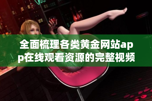 全面梳理各类黄金网站app在线观看资源的完整视频汇总