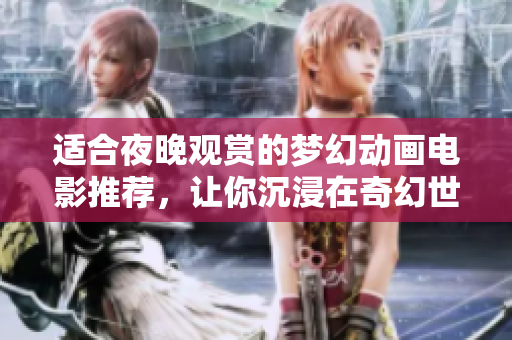 适合夜晚观赏的梦幻动画电影推荐，让你沉浸在奇幻世界中