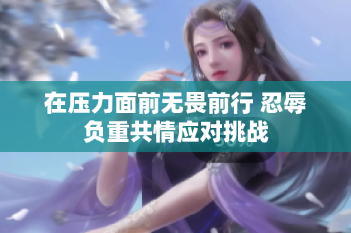 在压力面前无畏前行 忍辱负重共情应对挑战