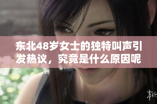 东北48岁女士的独特叫声引发热议，究竟是什么原因呢