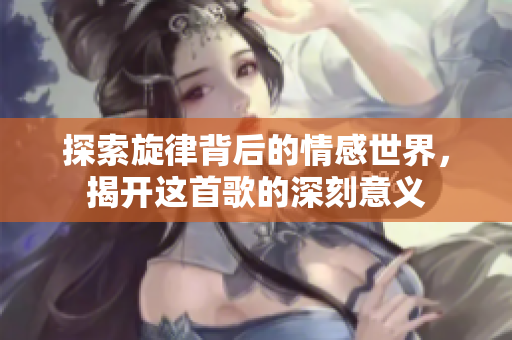探索旋律背后的情感世界，揭开这首歌的深刻意义