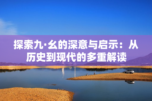 探索九·幺的深意与启示：从历史到现代的多重解读