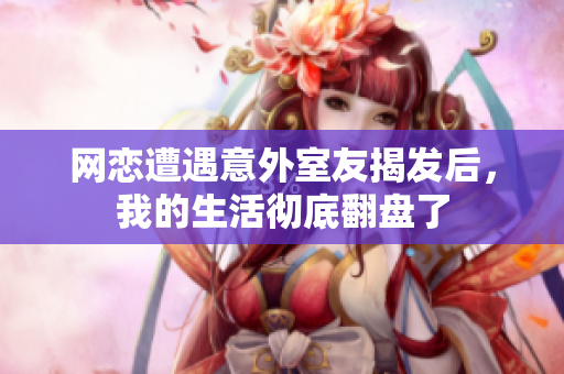 网恋遭遇意外室友揭发后，我的生活彻底翻盘了