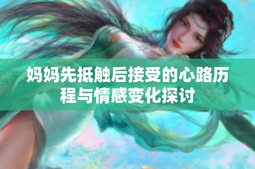 妈妈先抵触后接受的心路历程与情感变化探讨