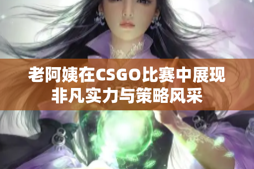 老阿姨在CSGO比赛中展现非凡实力与策略风采