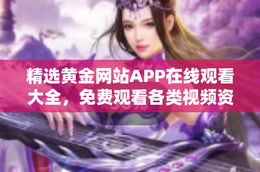 精选黄金网站APP在线观看大全，免费观看各类视频资源