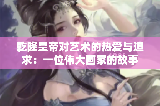 乾隆皇帝对艺术的热爱与追求：一位伟大画家的故事