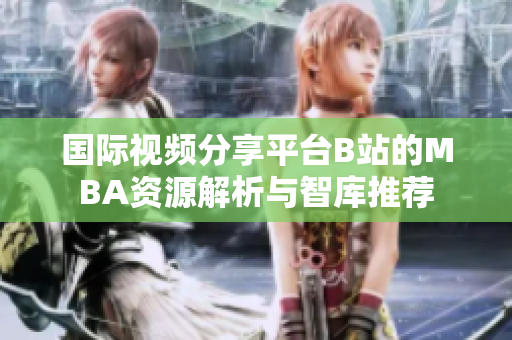 国际视频分享平台B站的MBA资源解析与智库推荐