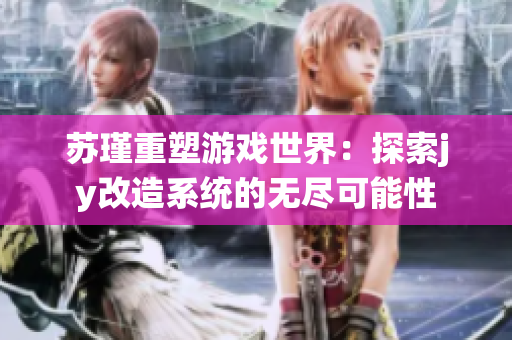 苏瑾重塑游戏世界：探索jy改造系统的无尽可能性