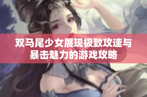 双马尾少女展现极致攻速与暴击魅力的游戏攻略
