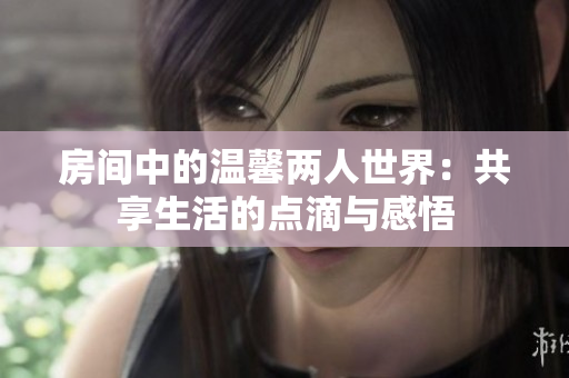 房间中的温馨两人世界：共享生活的点滴与感悟