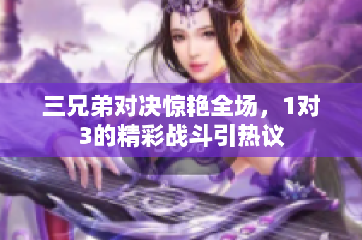 三兄弟对决惊艳全场，1对3的精彩战斗引热议