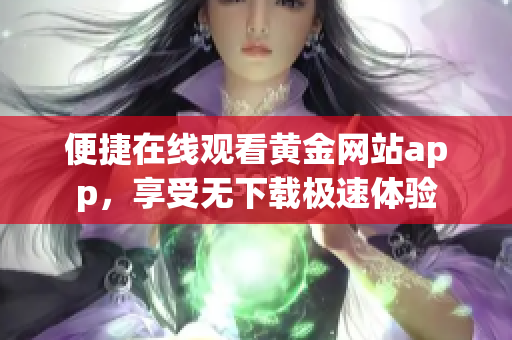 便捷在线观看黄金网站app，享受无下载极速体验