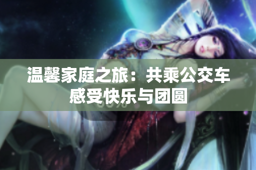 温馨家庭之旅：共乘公交车感受快乐与团圆