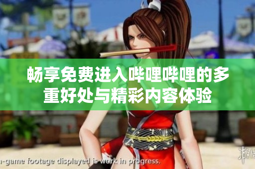畅享免费进入哔哩哔哩的多重好处与精彩内容体验