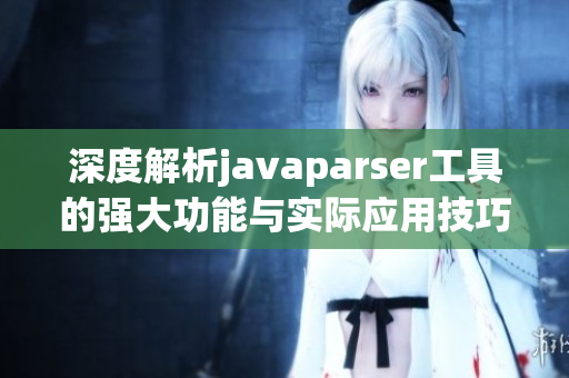 深度解析javaparser工具的强大功能与实际应用技巧