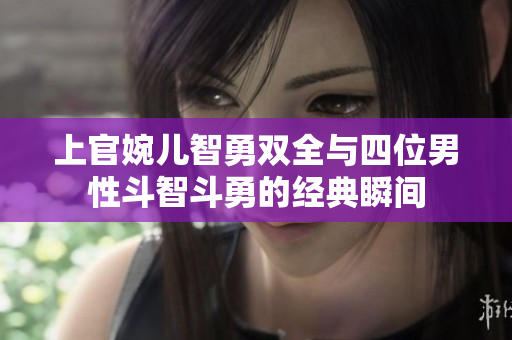 上官婉儿智勇双全与四位男性斗智斗勇的经典瞬间