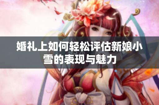 婚礼上如何轻松评估新娘小雪的表现与魅力