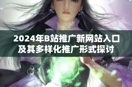 2024年B站推广新网站入口及其多样化推广形式探讨
