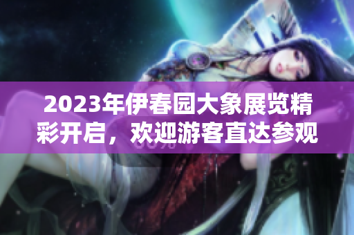 2023年伊春园大象展览精彩开启，欢迎游客直达参观体验