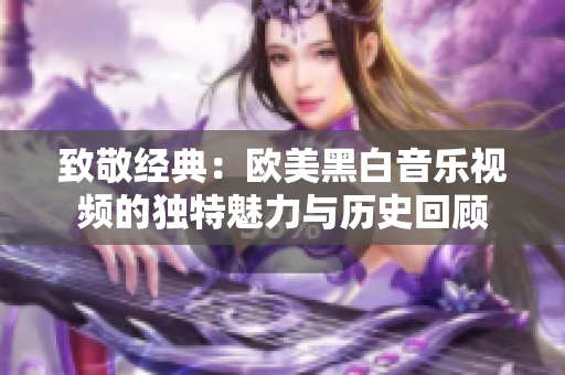 致敬经典：欧美黑白音乐视频的独特魅力与历史回顾