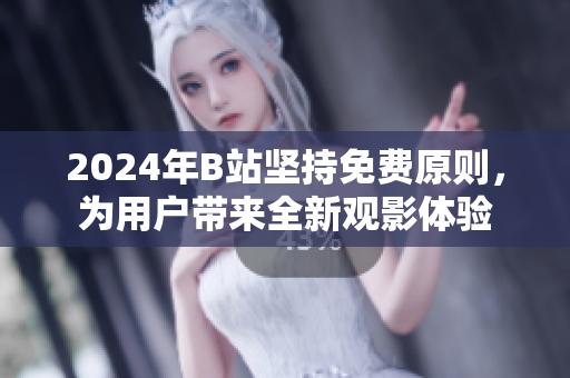 2024年B站坚持免费原则，为用户带来全新观影体验