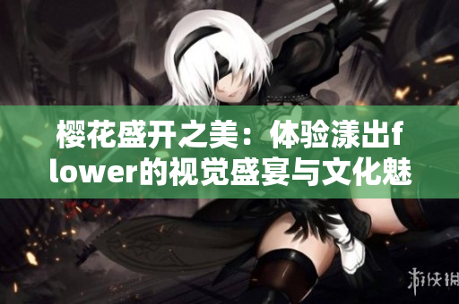 樱花盛开之美：体验漾出flower的视觉盛宴与文化魅力