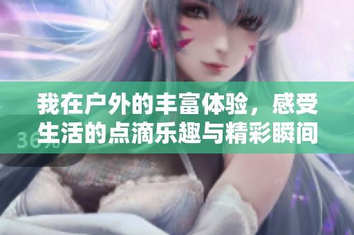 我在户外的丰富体验，感受生活的点滴乐趣与精彩瞬间