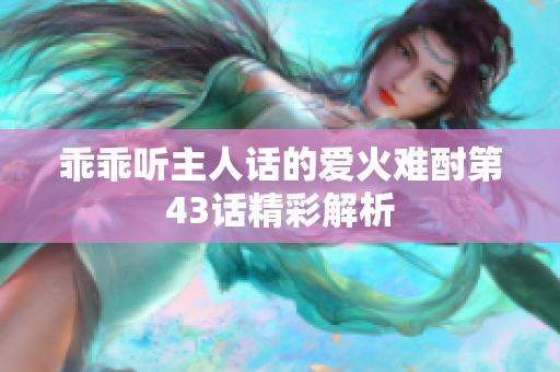 乖乖听主人话的爱火难酎第43话精彩解析