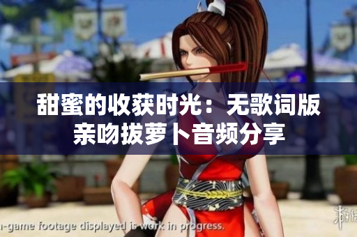 甜蜜的收获时光：无歌词版亲吻拔萝卜音频分享