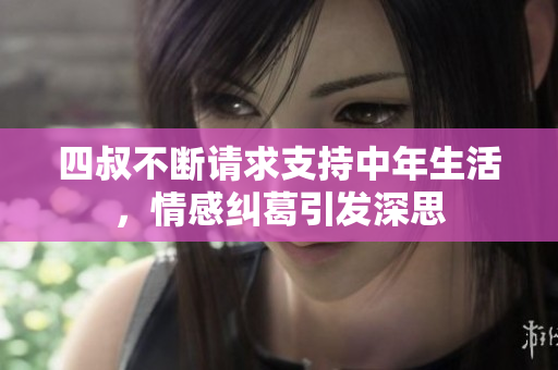 四叔不断请求支持中年生活，情感纠葛引发深思