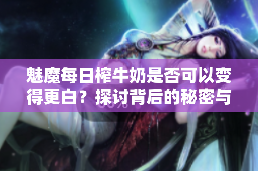 魅魔每日榨牛奶是否可以变得更白？探讨背后的秘密与真相