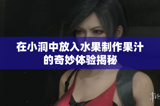 在小洞中放入水果制作果汁的奇妙体验揭秘