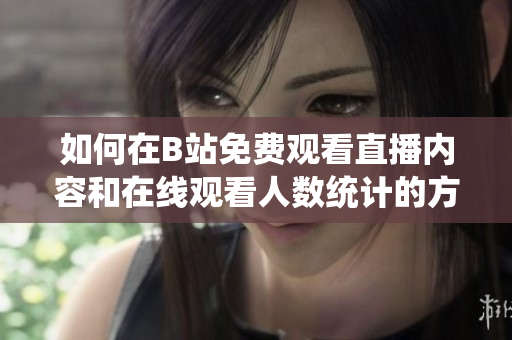 如何在B站免费观看直播内容和在线观看人数统计的方法指南