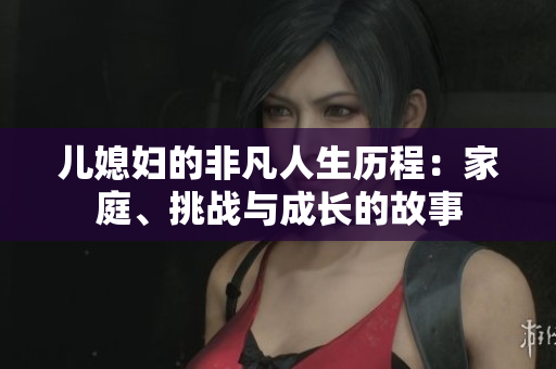 儿媳妇的非凡人生历程：家庭、挑战与成长的故事