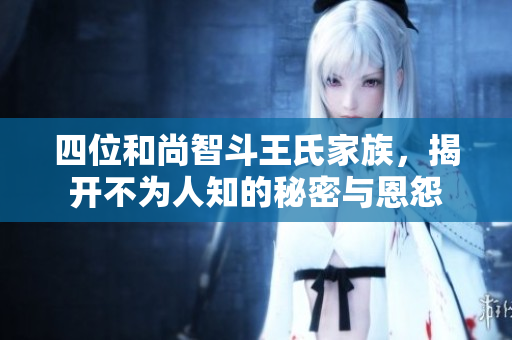 四位和尚智斗王氏家族，揭开不为人知的秘密与恩怨