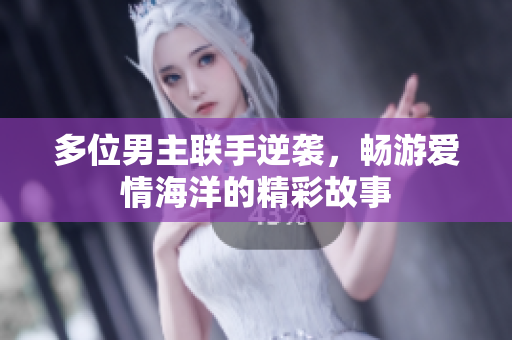 多位男主联手逆袭，畅游爱情海洋的精彩故事