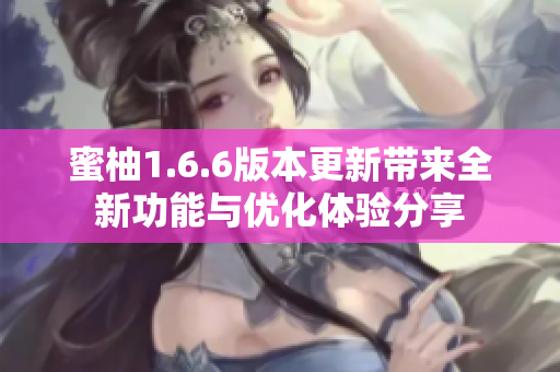 蜜柚1.6.6版本更新带来全新功能与优化体验分享