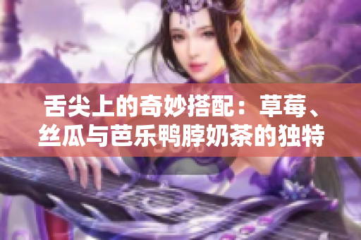 舌尖上的奇妙搭配：草莓、丝瓜与芭乐鸭脖奶茶的独特魅力