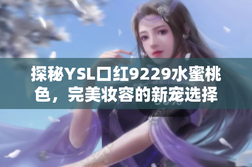 探秘YSL口红9229水蜜桃色，完美妆容的新宠选择