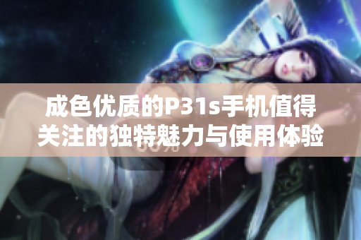 成色优质的P31s手机值得关注的独特魅力与使用体验