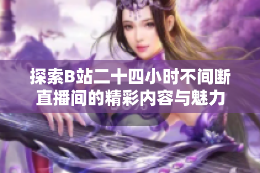探索B站二十四小时不间断直播间的精彩内容与魅力