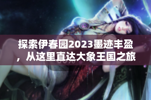 探索伊春园2023墨迹丰盈，从这里直达大象王国之旅