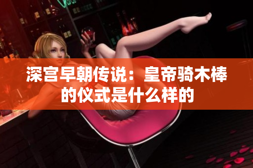 深宫早朝传说：皇帝骑木棒的仪式是什么样的